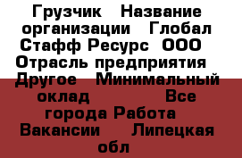 Грузчик › Название организации ­ Глобал Стафф Ресурс, ООО › Отрасль предприятия ­ Другое › Минимальный оклад ­ 18 000 - Все города Работа » Вакансии   . Липецкая обл.